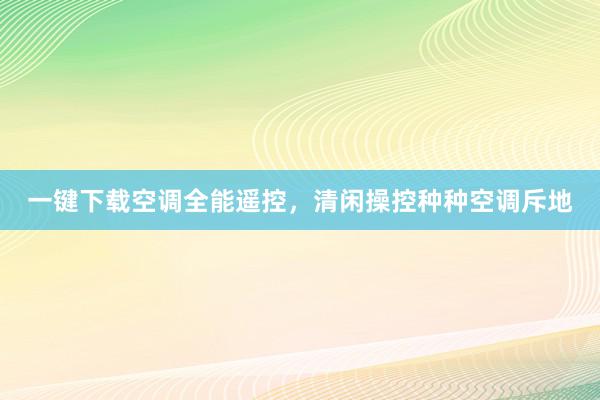 一键下载空调全能遥控，清闲操控种种空调斥地