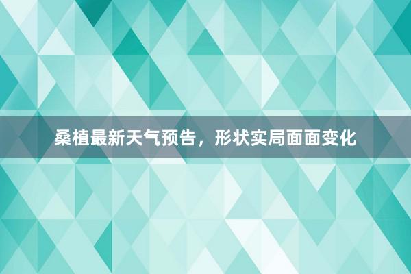 桑植最新天气预告，形状实局面面变化